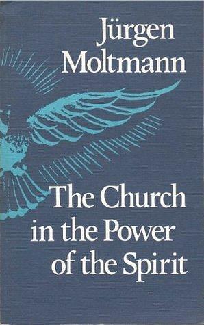 The Church in the power of the Spirit : a contribution to Messianic ecclesiology by Jürgen Moltmann, Jürgen Moltmann