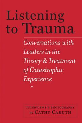Listening to Trauma: Conversations with Leaders in the Theory and Treatment of Catastrophic Experience by 