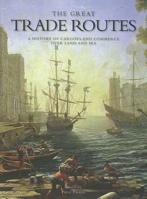 The Great Trade Routes: A History of Cargoes and Commerce Over Land and Sea by Philip Parker