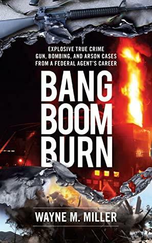 Bang Boom Burn: Explosive True Crime Gun, Bombing and Arson Cases from a Federal Agent's Career by Wayne M. Miller
