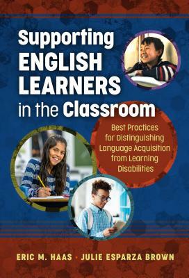 Supporting English Learners in the Classroom: Best Practices for Distinguishing Language Acquisition from Learning Disabilities by Julie Esparza Brown, Eric M. Haas