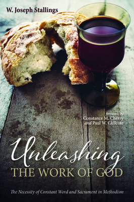 Unleashing the Work of God: The Necessity of Constant Word and Sacrament in Methodism by Paul W. Chilcote, W. Joseph Stallings