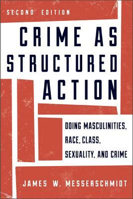Crime as Structured Action: Doing Masculinities, Race, Class, Sexuality, and Crime by James W. Messerschmidt