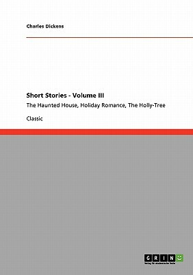 Short Stories - Volume III: The Haunted House, Holiday Romance, The Holly-Tree by Charles Dickens