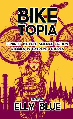 Biketopia: Feminist Bicycle Science Fiction Stories in Extreme Futures by Elly Blue