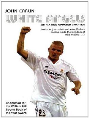 White Angels: Beckham, Real Madrid & the New Football. John Carlin by John Carlin, John Carlin
