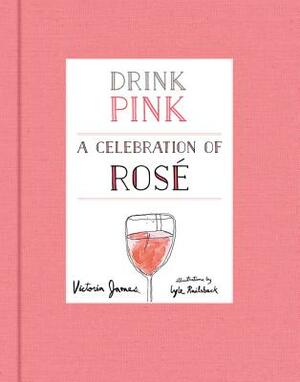 Drink Pink: A Celebration of Rosé by Victoria James, Lyle Railsback
