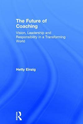 The Future of Coaching: Vision, Leadership and Responsibility in a Transforming World by Hetty Einzig