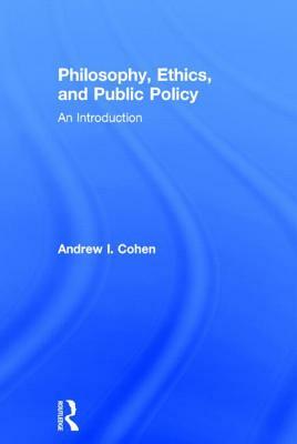 Philosophy, Ethics, and Public Policy: An Introduction by Andrew I. Cohen