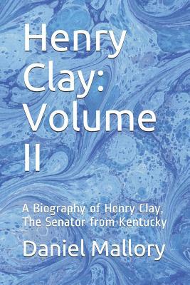 Henry Clay: Volume II: A Biography of Henry Clay, The Senator from Kentucky by Daniel Mallory
