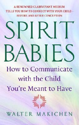 Spirit Babies: How to Communicate with the Child You're Meant to Have by Walter Makichen