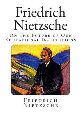 Friedrich Nietzsche: On The Future of Our Educational Institutions by Friedrich Nietzsche