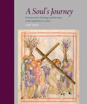 A Soul's Journey: Franciscan Art, Theology, and Devotion in the Supplicationes Variae by Amy Neff