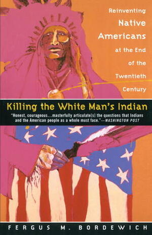 Killing the White Man's Indian: Reinventing Native Americans at the End of the Twentieth Century by Fergus M. Bordewich