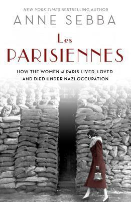 Les Parisiennes: How the Women of Paris Lived, Loved, and Died Under Nazi Occupation by Anne Sebba
