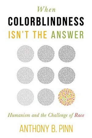 When Colorblindness Isn't the Answer: Humanism and the Challenge of Race by Anthony B. Pinn