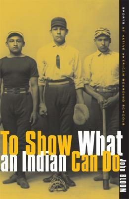 To Show What an Indian Can Do: Sports at Native American Boarding Schools by John Bloom