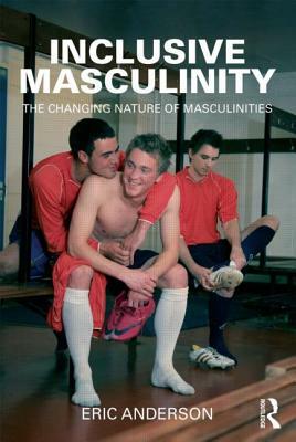 Inclusive Masculinity: The Changing Nature of Masculinities by Eric Anderson