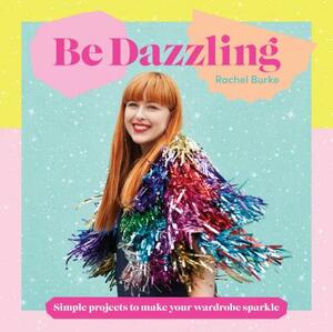 Be Dazzling: Simple Projects to Make Your Wardrobe Sparkle by Rachel Burke