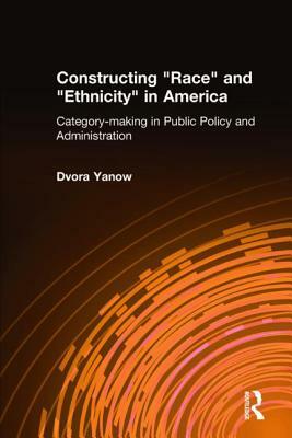 Constructing Race and Ethnicity in America: Category-Making in Public Policy and Administration by Dvora Yanow