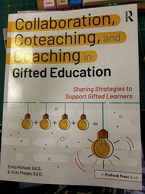 Collaboration, Coteaching, and Coaching in Gifted Education: Sharing Strategies to Support Gifted Learners by Emily Mofield, Vicki Phelps