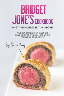 Bridget Jones Cookbook - Most Innovative British Recipes: Finding Someone Who Would Love You for Who You Are While You Work on Yourself by Susan Gray