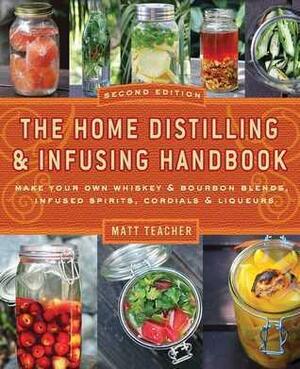 The Home Distilling & Infusing Handbook: Make Your Own Whiskey & Bourbon Blends, Infused Spirits, Cordials & Liqueurs by Matt Teacher, Matt Teacher