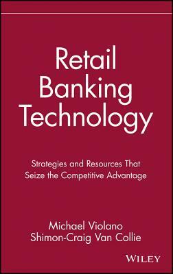 Retail Banking Technology: Strategies and Resources That Seize the Competitive Advantage by Michael Violano, Shimon-Craig Van Collie