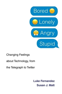 Bored, Lonely, Angry, Stupid: Changing Feelings about Technology, from the Telegraph to Twitter by Susan J. Matt, Luke Fernandez