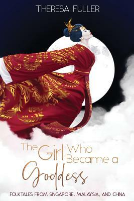 The Girl Who Became a Goddess: Folktales from Singapore, Malaysia and China by Theresa Fuller