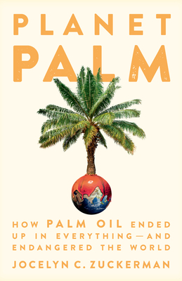 Planet Palm: How Palm Oil Ended Up in Everything--And Endangered the World by Jocelyn C. Zuckerman