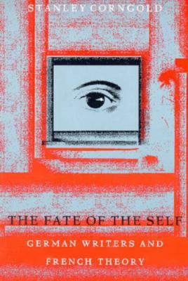 The Fate of the Self: German Writers and French Theory by Stanley Corngold