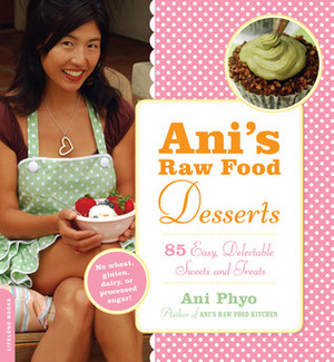 Ani's Raw Food Desserts: 85 Easy, Delectable Sweets and Treats by Ani Phyo