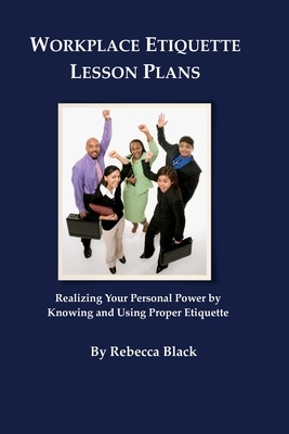 Workplace Etiquette Lesson Plans: Realizing Your Personal Power by Knowing and Using Proper Etiquette by Rebecca Black