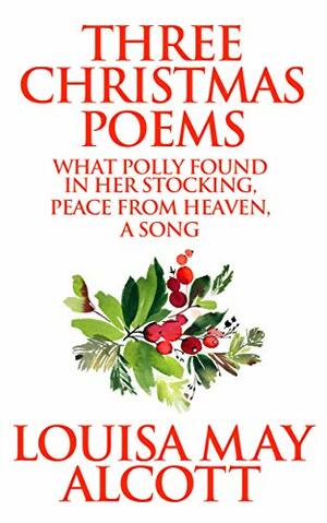 Three Christmas Poems: What Polly Found In Her Stocking, Peace From Heaven, A Song by Louisa May Alcott