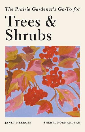 The Prairie Gardener's Go-To for Trees and Shrubs by Sheryl Normandeau, Janet Melrose