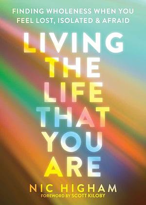 Living the Life That You Are: Finding Wholeness When You Feel Lost, Isolated, and Afraid by Nic Higham