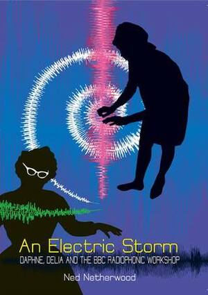 An Electric Storm: Daphne, Delia and the BBC Radiophonic Workshop by Ned Netherwood