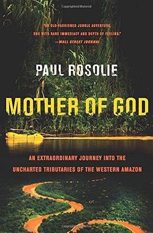 Mother of God: An Extraordinary Journey into the Uncharted Tributaries of the Western Amazon by Paul Rosolie by Paul Rosolie, Paul Rosolie