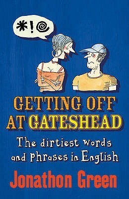 Getting Off At Gateshead: The Stories Behind The Dirtiest Words And Phrases In The English Language by Jonathon Green