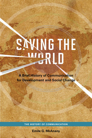 Saving the World: A Brief History of Communication for Development and Social Change by Emile G. McAnany