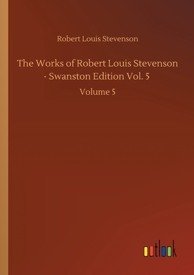The Works of Robert Louis Stevenson - Swanston Edition Vol. 5: Volume 5 by Robert Louis Stevenson
