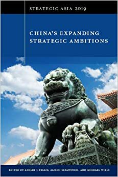 Strategic Asia 2019: China's Expanding Strategic Ambitions by François Godement, Ashley J. Tellis, Rush Doshi, Ja Ian Chong, Joel Wuthnow, David Brewster, Michael S. Chase, Andrew Sven Erickson, Michael Wills, Samantha Custer, Alison Szalwinski, Patricia M. Kim, Elizabeth Wishnick, Michael J. Tierney