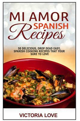 Mi Amor Spanish Recipes!: 50 Perfect, Drop Dead Easy, Lip Smacking Delicious Span by Victoria Love