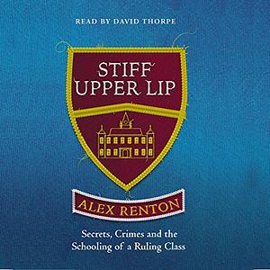 Stiff Upper Lip: Secrets, Crimes and the Schooling of a Ruling Class by Alex Renton