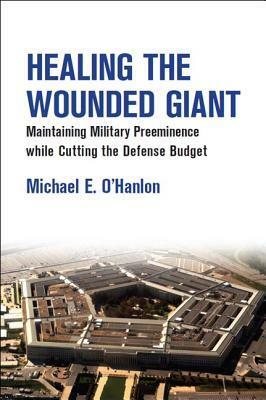 Healing the Wounded Giant: Maintaining Military Preeminence while Cutting the Defense Budget by Michael E. O'Hanlon