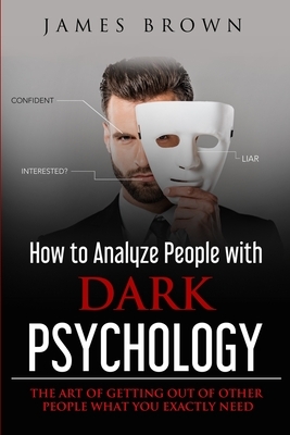 How to Analyze People with Dark Psychology: : The Art of Getting Out of Other People What You Exactly Need by James Brown
