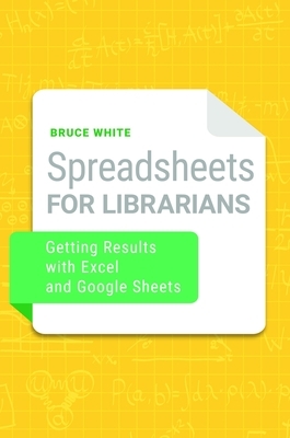 Spreadsheets for Librarians: Getting Results with Excel and Google Sheets by Bruce White