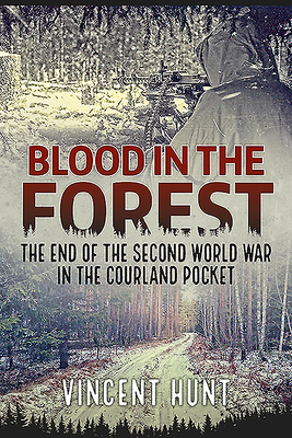 Blood in the Forest: The End of the Second World War in the Courland Pocket by Vincent Hunt