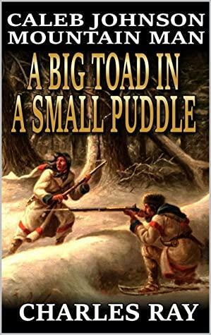 Caleb Johnson: Mountain Man: A Big Toad In A Small Puddle: A Frontier Western Adventure by Charles Ray